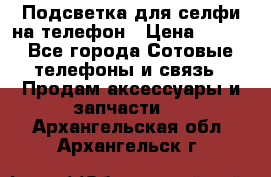 1 Подсветка для селфи на телефон › Цена ­ 990 - Все города Сотовые телефоны и связь » Продам аксессуары и запчасти   . Архангельская обл.,Архангельск г.